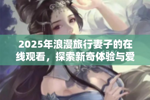 2025年浪漫旅行妻子的在线观看，探索新奇体验与爱意交融的旅程