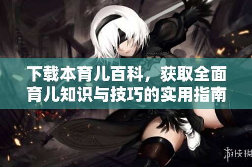 下载本育儿百科，获取全面育儿知识与技巧的实用指南