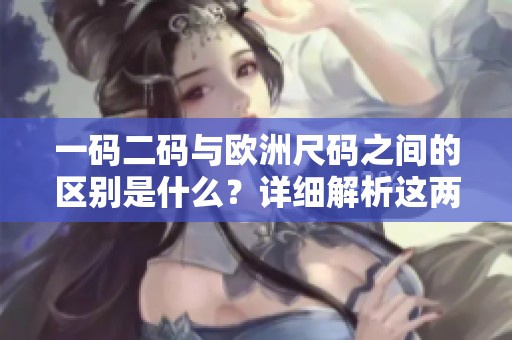 一码二码与欧洲尺码之间的区别是什么？详细解析这两者的不同之处。