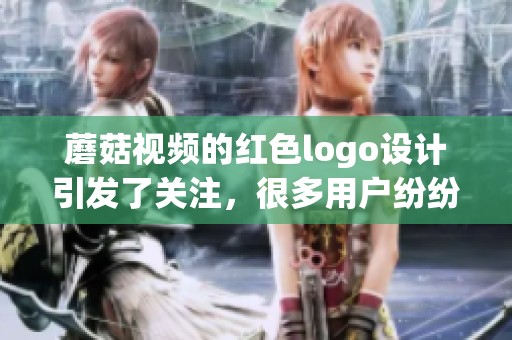 蘑菇视频的红色logo设计引发了关注，很多用户纷纷评价这个标志的独特之处