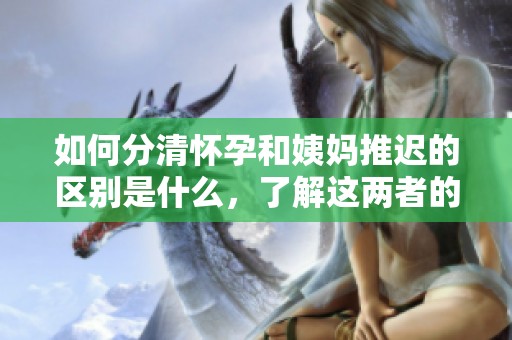 如何分清怀孕和姨妈推迟的区别是什么，了解这两者的不同表现非常重要