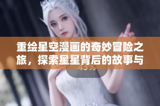 重绘星空漫画的奇妙冒险之旅，探索星星背后的故事与梦想