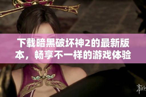 下载暗黑破坏神2的最新版本，畅享不一样的游戏体验