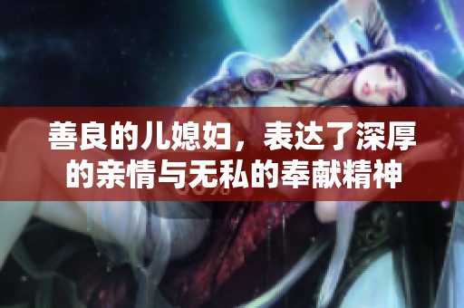 善良的儿媳妇，表达了深厚的亲情与无私的奉献精神