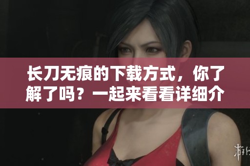长刀无痕的下载方式，你了解了吗？一起来看看详细介绍吧！