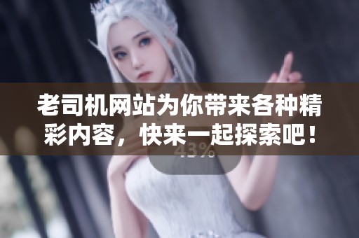 老司机网站为你带来各种精彩内容，快来一起探索吧！