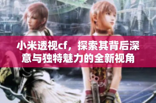小米透视cf，探索其背后深意与独特魅力的全新视角