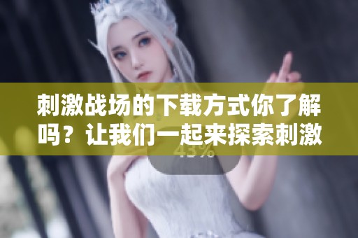 刺激战场的下载方式你了解吗？让我们一起来探索刺激战场下载的过程吧！