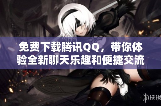 免费下载腾讯QQ，带你体验全新聊天乐趣和便捷交流方式