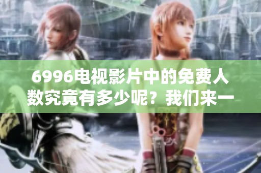 6996电视影片中的免费人数究竟有多少呢？我们来一起了解一下这个话题。