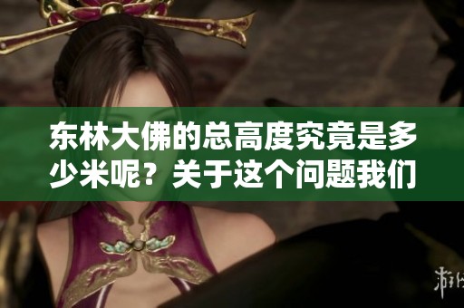 东林大佛的总高度究竟是多少米呢？关于这个问题我们来详细了解一下。