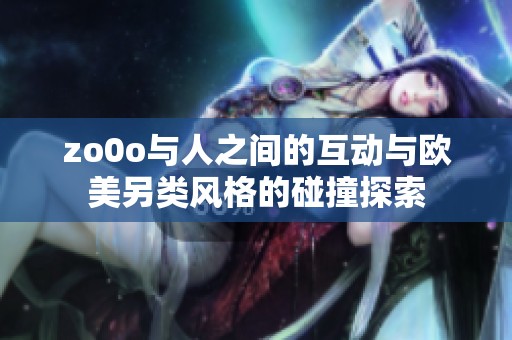 zo0o与人之间的互动与欧美另类风格的碰撞探索