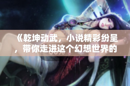 《乾坤动武，小说精彩纷呈，带你走进这个幻想世界的奇妙旅程》