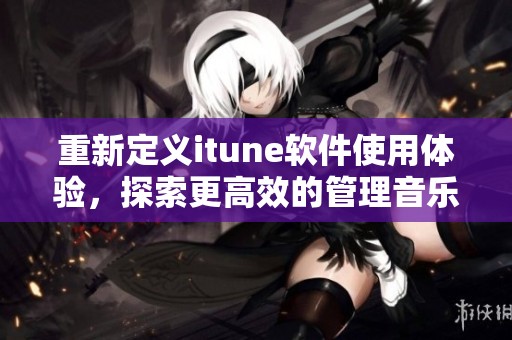 重新定义itune软件使用体验，探索更高效的管理音乐与内容工具