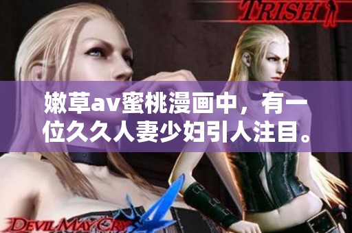 嫩草**蜜桃漫画中，有一位**人妻少妇引人注目。令人期待的剧情让人回味无穷。