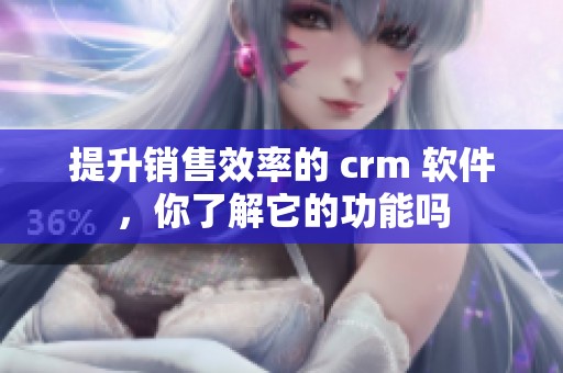 提升销售效率的 crm 软件，你了解它的功能吗