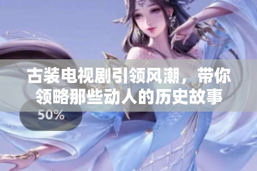 古装电视剧引领风潮，带你领略那些动人的历史故事