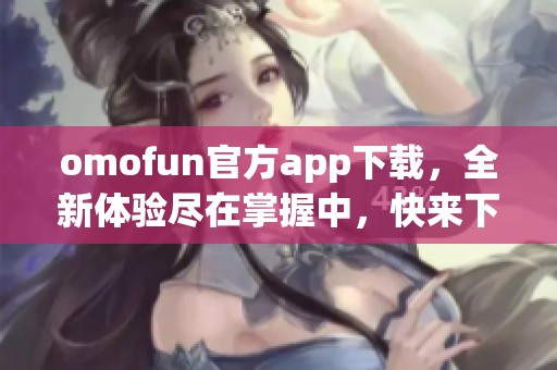 omofun官方app下载，全新体验尽在掌握中，快来下载试试吧！