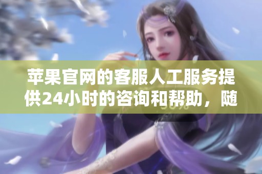 苹果官网的客服人工服务提供24小时的咨询和帮助，随时为您解答疑问。
