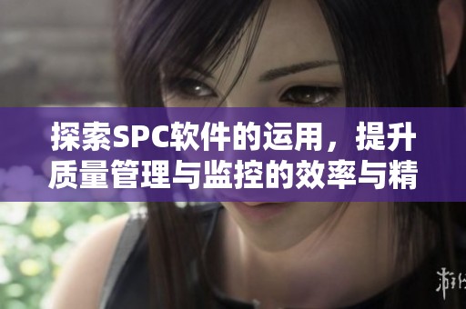 探索SPC软件的运用，提升质量管理与监控的效率与精准度