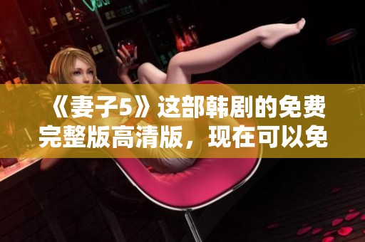 《妻子5》这部韩剧的免费完整版高清版，现在可以免费观看了！