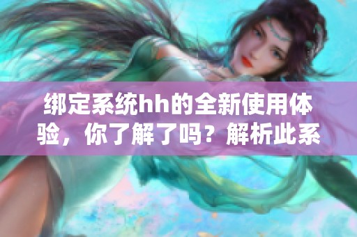 绑定系统hh的全新使用体验，你了解了吗？解析此系统的优势与功能。