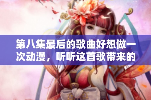 第八集最后的歌曲好想做一次动漫，听听这首歌带来的感动吧