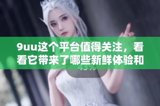 9uu这个平台值得关注，看看它带来了哪些新鲜体验和独特魅力吧