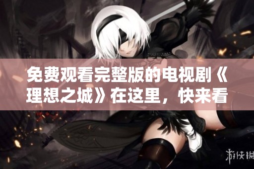 免费观看完整版的电视剧《理想之城》在这里，快来看看吧