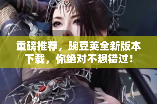 重磅推荐，豌豆荚全新版本下载，你绝对不想错过！