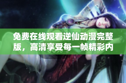 免费在线观看逆仙动漫完整版，高清享受每一帧精彩内容