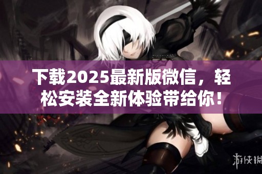 下载2025最新版微信，轻松安装全新体验带给你！
