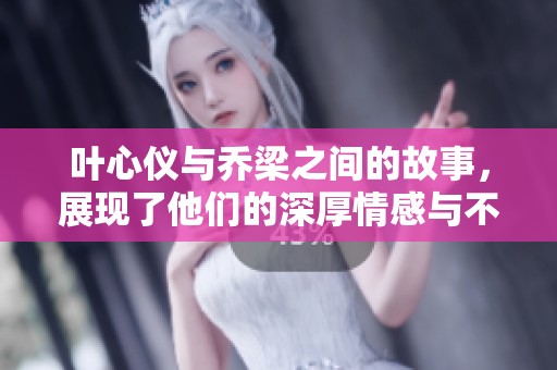 叶心仪与乔梁之间的故事，展现了他们的深厚情感与不平凡经历