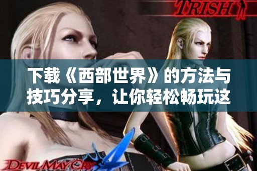 下载《西部世界》的方法与技巧分享，让你轻松畅玩这部精彩系列