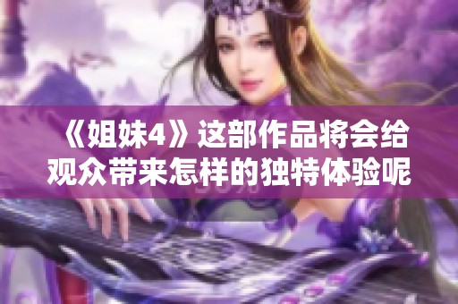 《姐妹4》这部作品将会给观众带来怎样的独特体验呢？敬请期待姐妹4的精彩揭晓！