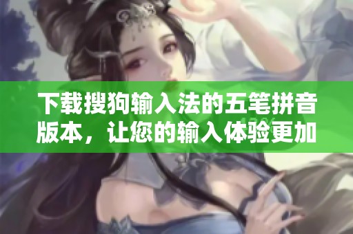 下载搜狗输入法的五笔拼音版本，让您的输入体验更加流畅与便捷