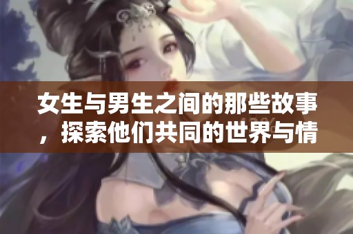 女生与男生之间的那些故事，探索他们共同的世界与情感