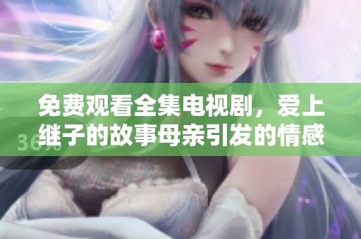 免费观看全集电视剧，爱上继子的故事母亲引发的情感纠葛