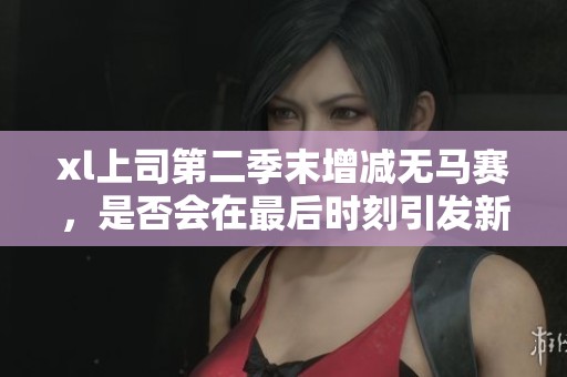 xl上司第二季末增减无马赛，是否会在最后时刻引发新的变化呢