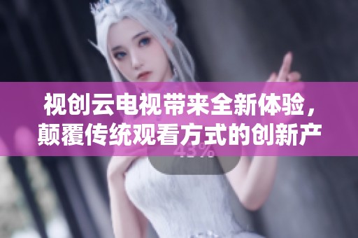 视创云电视带来全新体验，颠覆传统观看方式的创新产品。