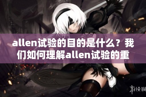 allen试验的目的是什么？我们如何理解allen试验的重要性与应用价值