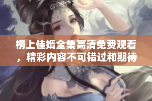 榜上佳婿全集高清免费观看，精彩内容不可错过和期待！