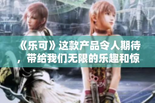 《乐可》这款产品令人期待，带给我们无限的乐趣和惊喜