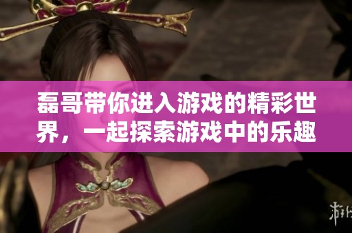 磊哥带你进入游戏的精彩世界，一起探索游戏中的乐趣吧