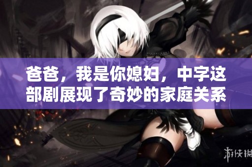 爸爸，我是你媳妇，中字这部剧展现了奇妙的家庭关系与情感纠葛