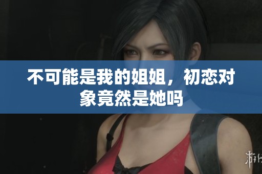 不可能是我的姐姐，初恋对象竟然是她吗
