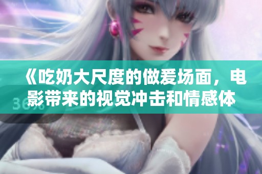 《吃奶大尺度的做爰场面，电影带来的视觉冲击和情感体验》