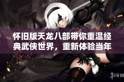 怀旧版天龙八部带你重温经典武侠世界，重新体验当年的热血与情怀