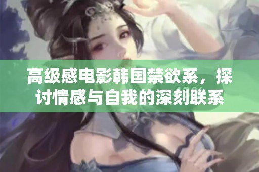 高级感电影韩国禁欲系，探讨情感与自我的深刻联系