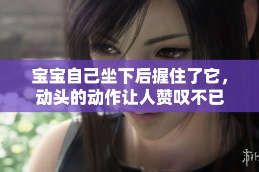 宝宝自己坐下后握住了它，动头的动作让人赞叹不已